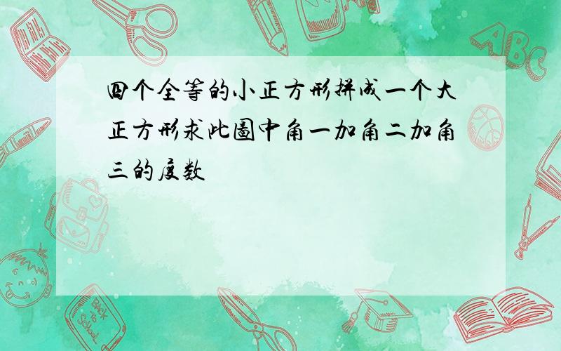 四个全等的小正方形拼成一个大正方形求此图中角一加角二加角三的度数