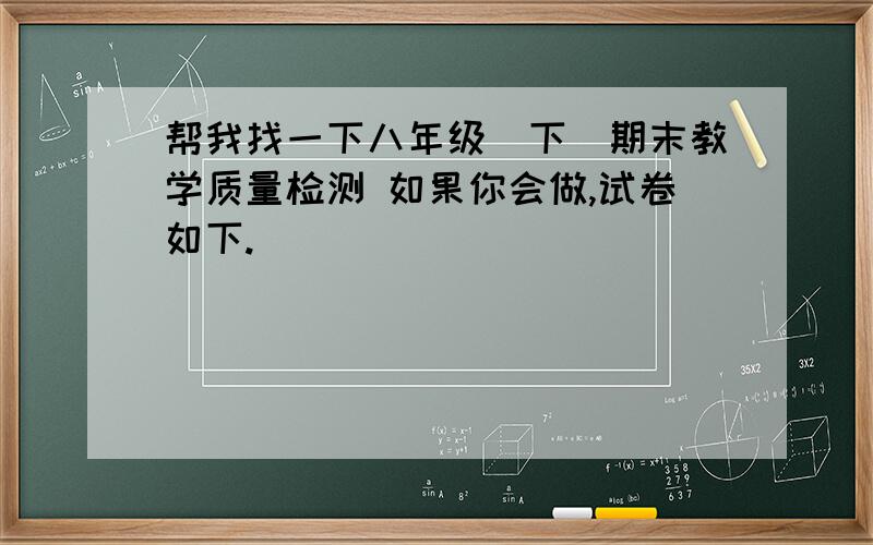 帮我找一下八年级（下）期末教学质量检测 如果你会做,试卷如下.