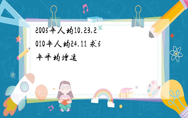 2005年人均10.23,2010年人均24.11 求5年平均增速