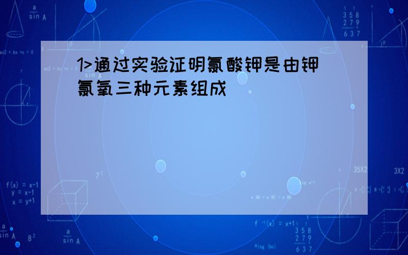 1>通过实验证明氯酸钾是由钾氯氧三种元素组成