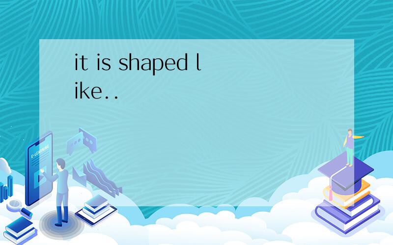 it is shaped like..