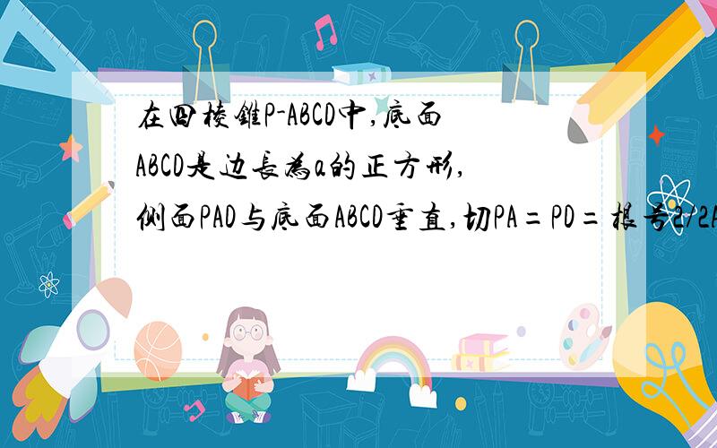 在四棱锥P-ABCD中,底面ABCD是边长为a的正方形,侧面PAD与底面ABCD垂直,切PA=PD=根号2/2AD