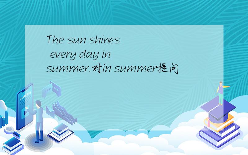 The sun shines every day in summer.对in summer提问