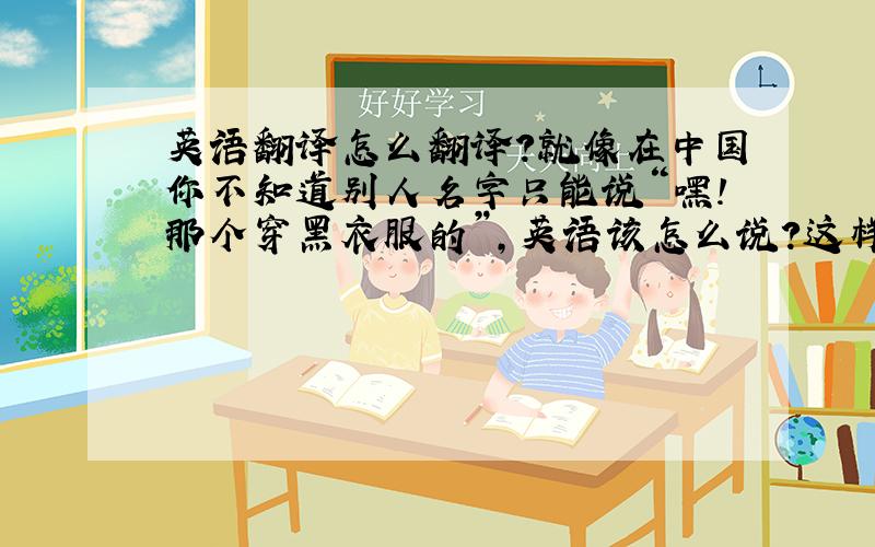 英语翻译怎么翻译?就像在中国你不知道别人名字只能说“嘿!那个穿黑衣服的”,英语该怎么说?这样说礼貌吗?如果不礼貌的话在不