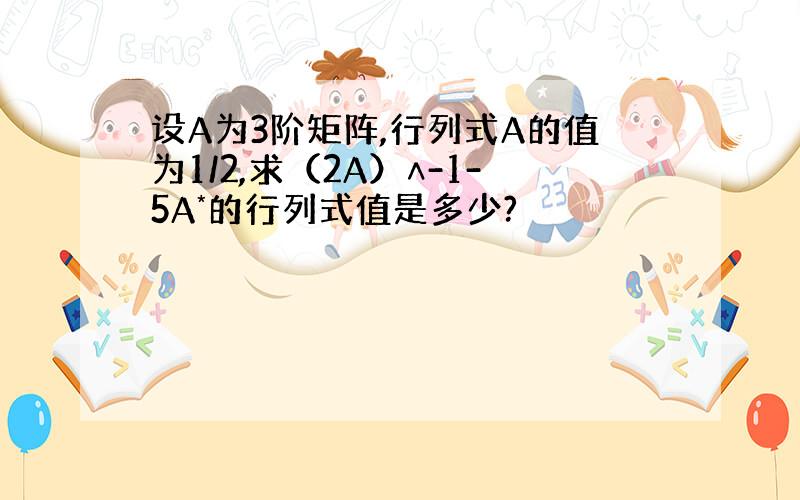 设A为3阶矩阵,行列式A的值为1/2,求（2A）∧-1-5A*的行列式值是多少?