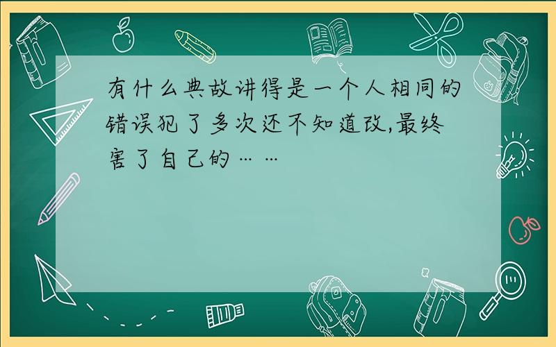 有什么典故讲得是一个人相同的错误犯了多次还不知道改,最终害了自己的……