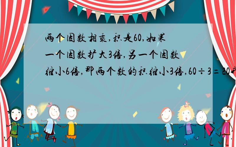 两个因数相乘,积是60,如果一个因数扩大3倍,另一个因数缩小6倍,那两个数的积缩小3倍,60÷3=20我投诉