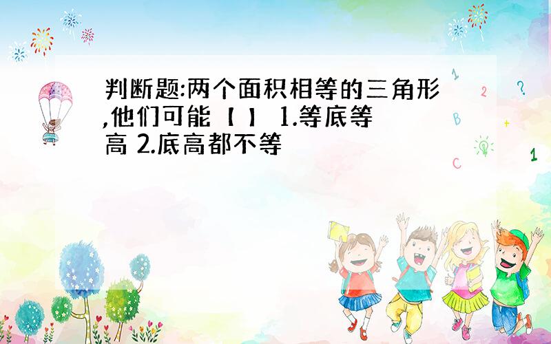 判断题:两个面积相等的三角形,他们可能【 】 1.等底等高 2.底高都不等