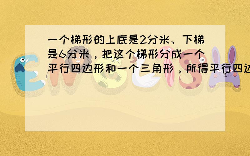 一个梯形的上底是2分米、下梯是6分米，把这个梯形分成一个平行四边形和一个三角形，所得平行四边形的面积与梯形面积的比是__