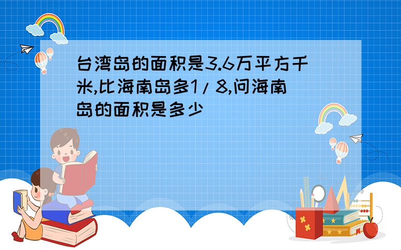 台湾岛的面积是3.6万平方千米,比海南岛多1/8,问海南岛的面积是多少