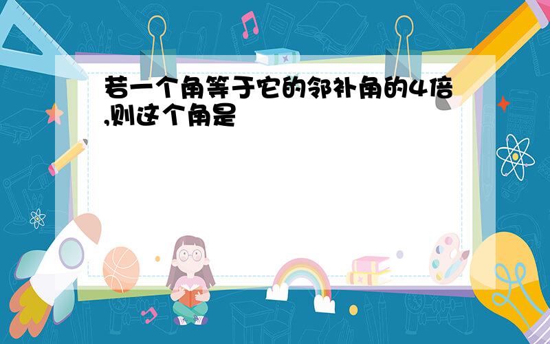 若一个角等于它的邻补角的4倍,则这个角是