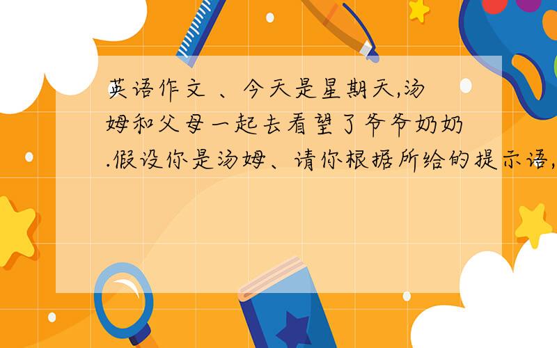 英语作文 、今天是星期天,汤姆和父母一起去看望了爷爷奶奶.假设你是汤姆、请你根据所给的提示语,写一篇英文日记,描述自己今