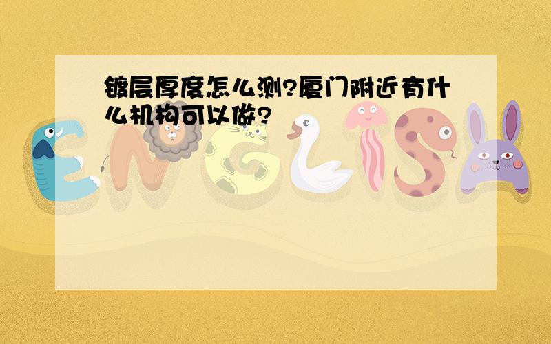 镀层厚度怎么测?厦门附近有什么机构可以做?