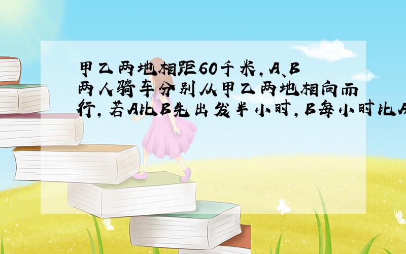 甲乙两地相距60千米,A、B两人骑车分别从甲乙两地相向而行,若A比B先出发半小时,B每小时比A多行2千米