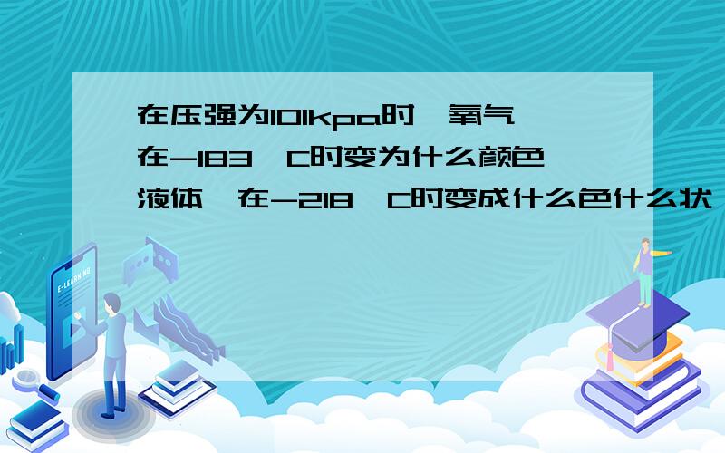 在压强为101kpa时,氧气在-183°C时变为什么颜色液体,在-218°C时变成什么色什么状