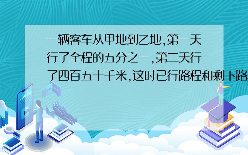 一辆客车从甲地到乙地,第一天行了全程的五分之一,第二天行了四百五十千米,这时已行路程和剩下路程的比是三比七,甲,乙两地相