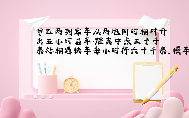 甲乙两列客车从两地同时相对开出五小时后车.距离中点三十千米处相遇快车每小时行六十千米,慢车每小时行多少千米?