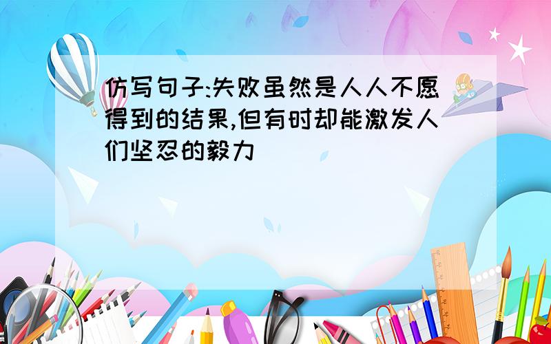 仿写句子:失败虽然是人人不愿得到的结果,但有时却能激发人们坚忍的毅力