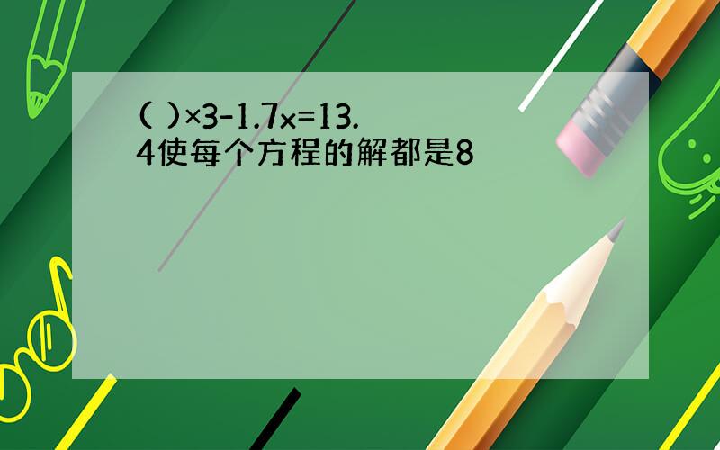 ( )×3-1.7x=13.4使每个方程的解都是8