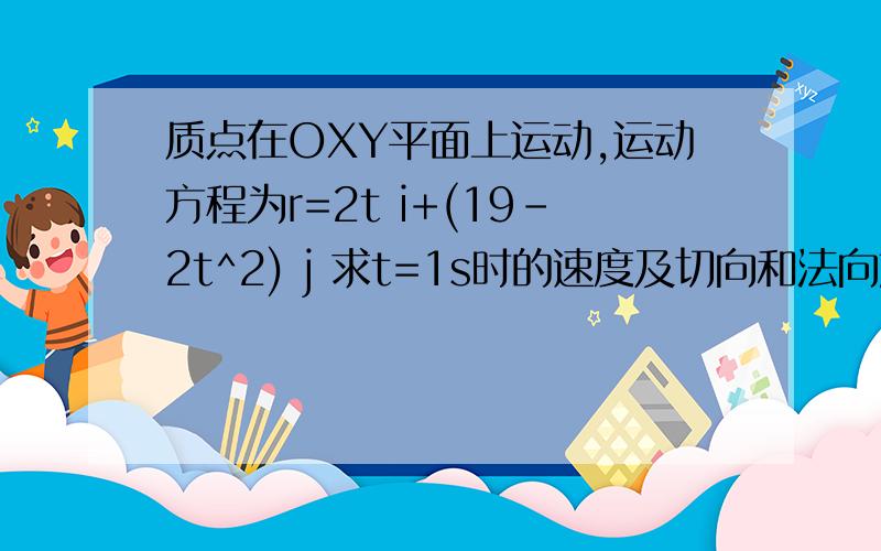 质点在OXY平面上运动,运动方程为r=2t i+(19-2t^2) j 求t=1s时的速度及切向和法向加速度