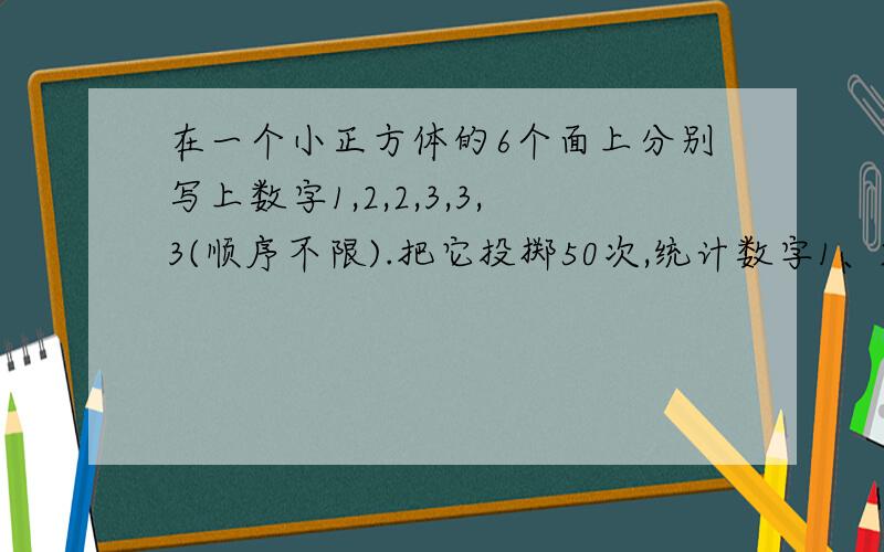 在一个小正方体的6个面上分别写上数字1,2,2,3,3,3(顺序不限).把它投掷50次,统计数字1、2、3朝上的次数各是