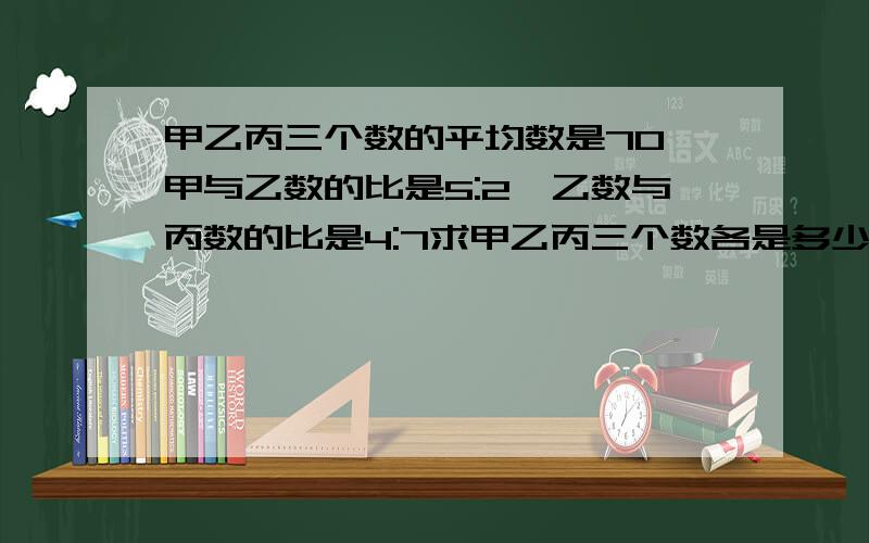 甲乙丙三个数的平均数是70,甲与乙数的比是5:2,乙数与丙数的比是4:7求甲乙丙三个数各是多少?