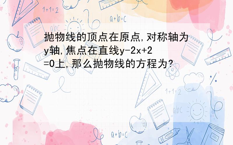 抛物线的顶点在原点,对称轴为y轴,焦点在直线y-2x+2=0上,那么抛物线的方程为?