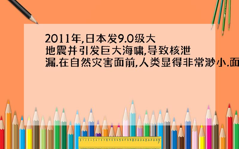 2011年,日本发9.0级大地震并引发巨大海啸,导致核泄漏.在自然灾害面前,人类显得非常渺小.面对自然灾害给他们带来的困