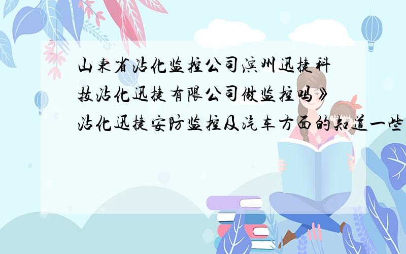 山东省沾化监控公司滨州迅捷科技沾化迅捷有限公司做监控吗》沾化迅捷安防监控及汽车方面的知道一些!