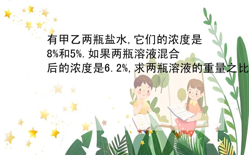 有甲乙两瓶盐水,它们的浓度是8%和5%.如果两瓶溶液混合后的浓度是6.2%,求两瓶溶液的重量之比