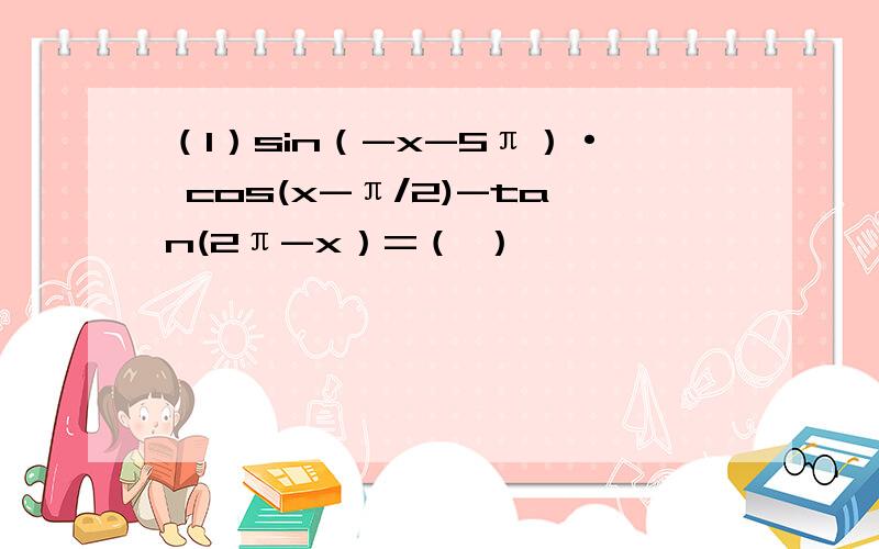 （1）sin（-x-5π）· cos(x-π/2)-tan(2π-x）=（ ）