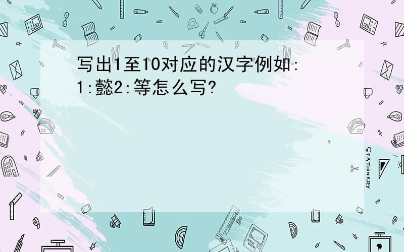 写出1至10对应的汉字例如:1:懿2:等怎么写?