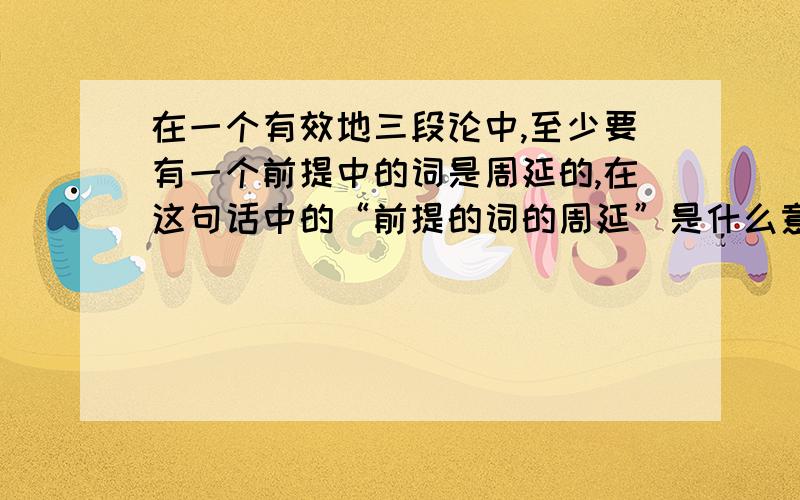 在一个有效地三段论中,至少要有一个前提中的词是周延的,在这句话中的“前提的词的周延”是什么意思?