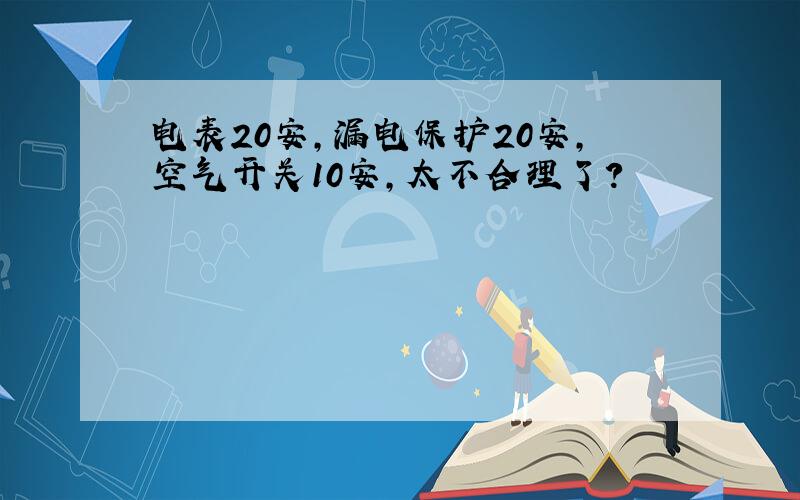 电表20安,漏电保护20安,空气开关10安,太不合理了?