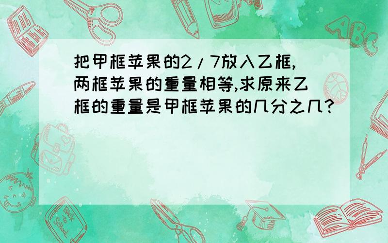 把甲框苹果的2/7放入乙框,两框苹果的重量相等,求原来乙框的重量是甲框苹果的几分之几?