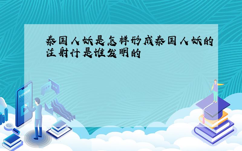 泰国人妖是怎样形成泰国人妖的注射计是谁发明的