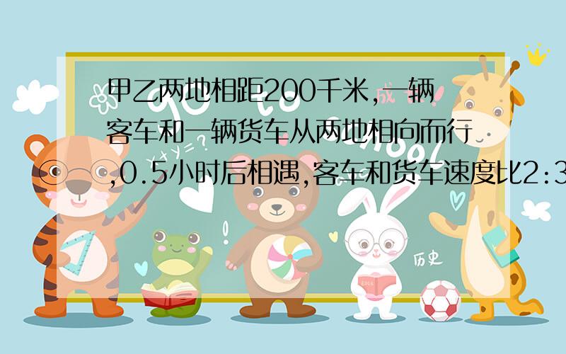 甲乙两地相距200千米,一辆客车和一辆货车从两地相向而行,0.5小时后相遇,客车和货车速度比2:3,