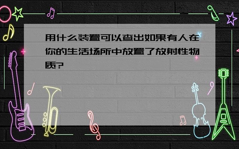 用什么装置可以查出如果有人在你的生活场所中放置了放射性物质?