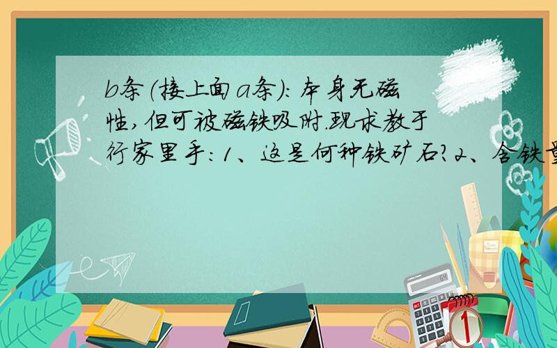 b条（接上面a条）:本身无磁性,但可被磁铁吸附.现求教于行家里手：1、这是何种铁矿石?2、含铁量超过百分