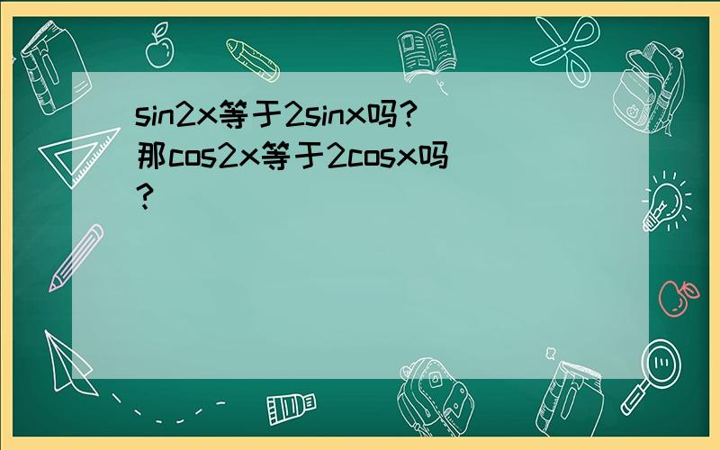 sin2x等于2sinx吗?那cos2x等于2cosx吗?