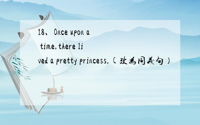 18、Once upon a time,there lived a pretty princess.(改为同义句）