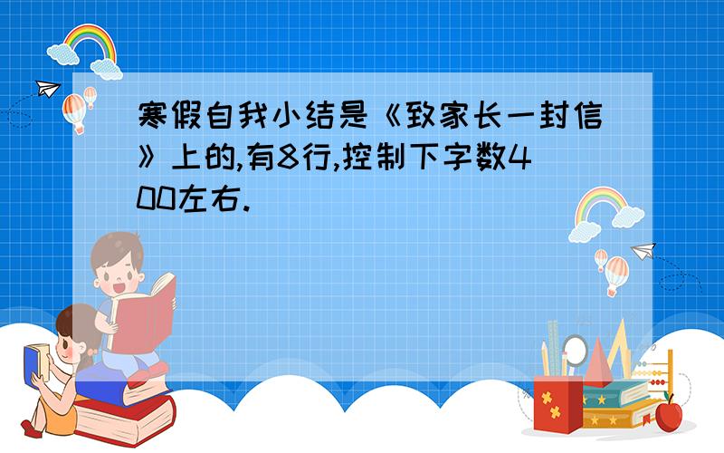 寒假自我小结是《致家长一封信》上的,有8行,控制下字数400左右.