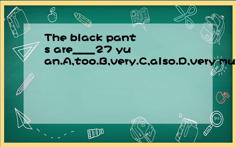 The black pants are____27 yuan.A,too.B,very.C,also.D,very mu