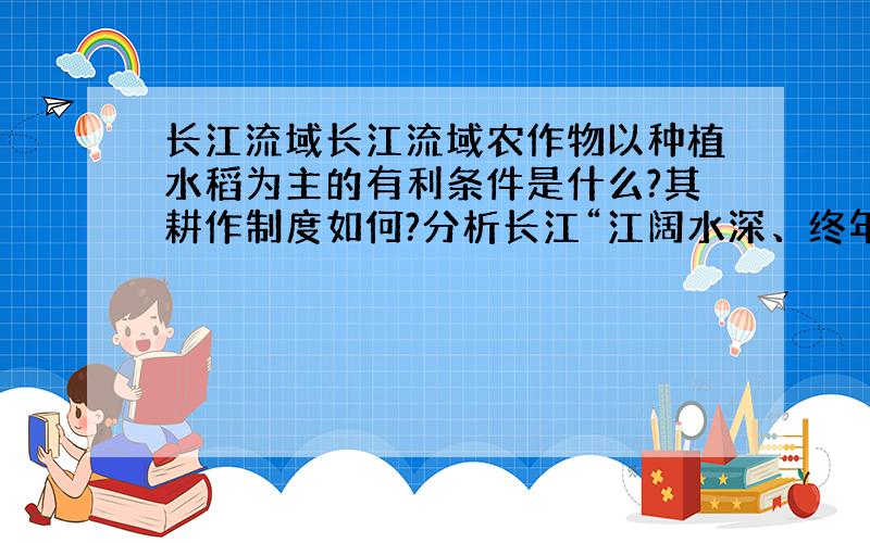 长江流域长江流域农作物以种植水稻为主的有利条件是什么?其耕作制度如何?分析长江“江阔水深、终年不冻”并成为“黄金水道”的