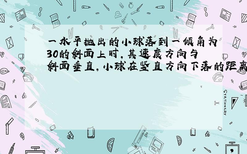 一水平抛出的小球落到一倾角为30的斜面上时,其速度方向与斜面垂直,小球在竖直方向下落的距离与小球通过的位移之比为?