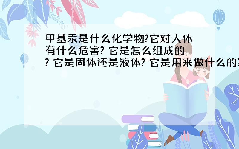 甲基汞是什么化学物?它对人体有什么危害? 它是怎么组成的? 它是固体还是液体? 它是用来做什么的?