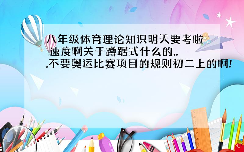 八年级体育理论知识明天要考啦 速度啊关于蹲踞式什么的...不要奥运比赛项目的规则初二上的啊!