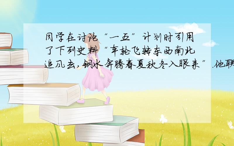 同学在讨论“一五”计划时引用了下列史料“车轮飞转东西南北追风去,钢水奔腾春夏秋冬入眼来”.他联系所学知识,分析得出“一五