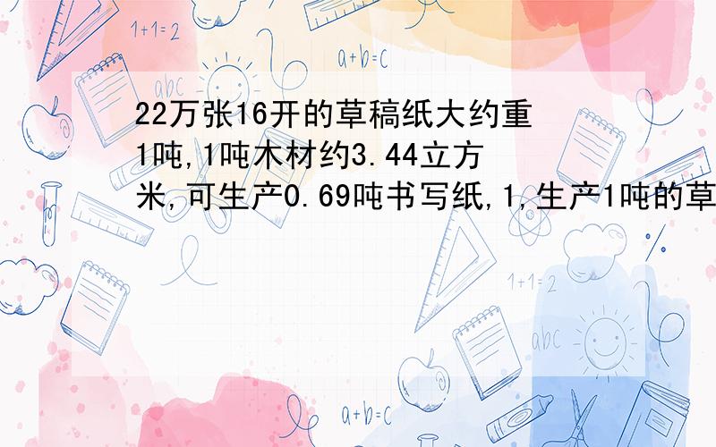 22万张16开的草稿纸大约重1吨,1吨木材约3.44立方米,可生产0.69吨书写纸,1,生产1吨的草稿纸大约需要