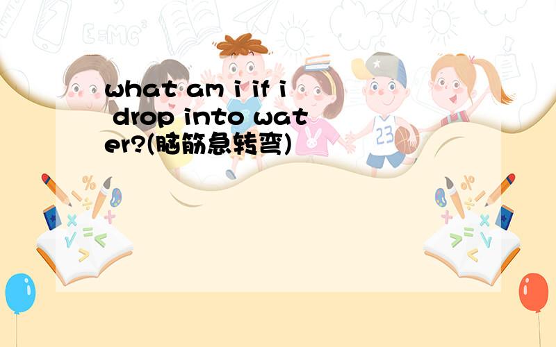 what am i if i drop into water?(脑筋急转弯)